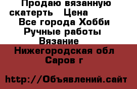 Продаю вязанную скатерть › Цена ­ 3 000 - Все города Хобби. Ручные работы » Вязание   . Нижегородская обл.,Саров г.